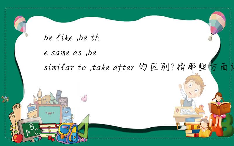 be like ,be the same as ,be similar to ,take after 的区别?指那些方面像?