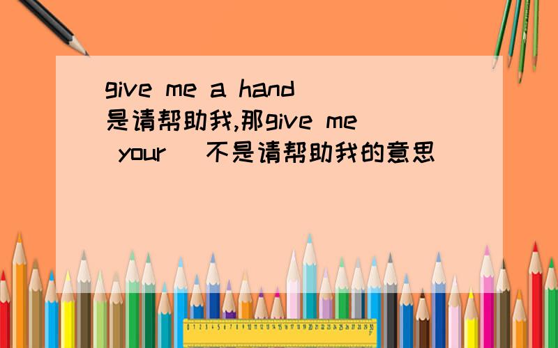 give me a hand是请帮助我,那give me your (不是请帮助我的意思)