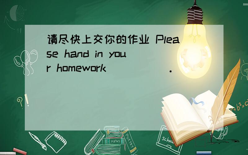 请尽快上交你的作业 Please hand in your homework _____.