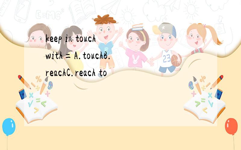 keep in touch with=A.touchB.reachC.reach to