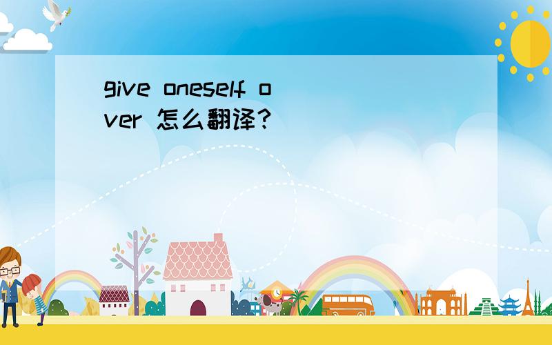 give oneself over 怎么翻译?