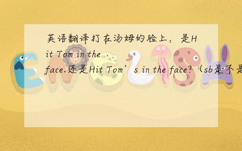英语翻译打在汤姆的脸上：是Hit Tom in the face.还是Hit Tom’s in the face?（sb是不是用宾格?那Tom的宾格是Tom’s还是不变依然是Tom?）