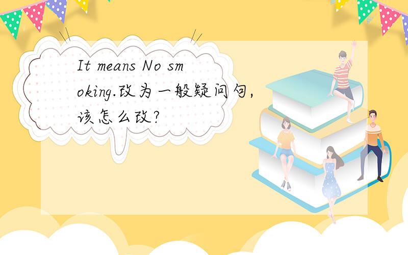 It means No smoking.改为一般疑问句,该怎么改?
