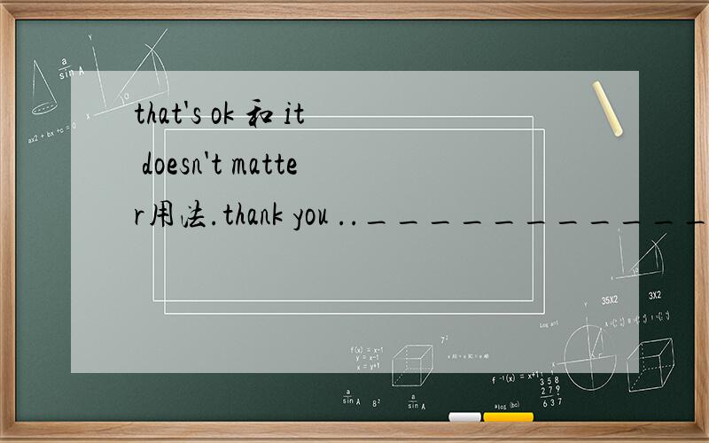 that's ok 和 it doesn't matter用法.thank you .._______________.A.it doesn't matter.    B.that's ok