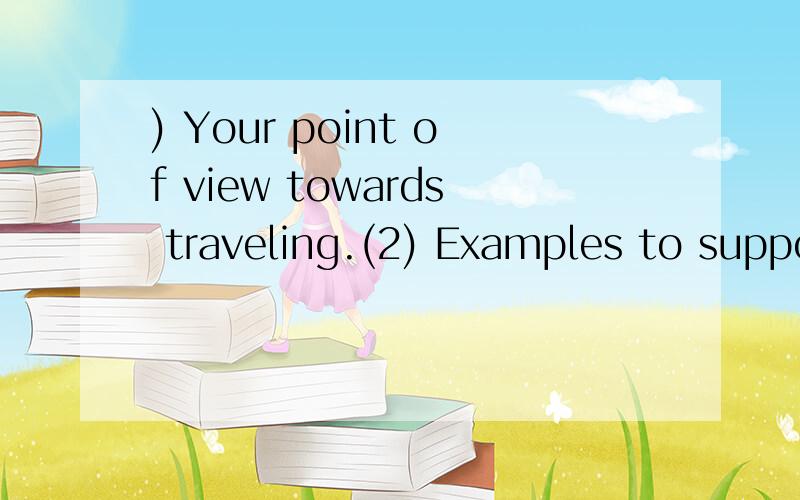 ) Your point of view towards traveling.(2) Examples to support your view.(3) Conclusion用英语怎么写
