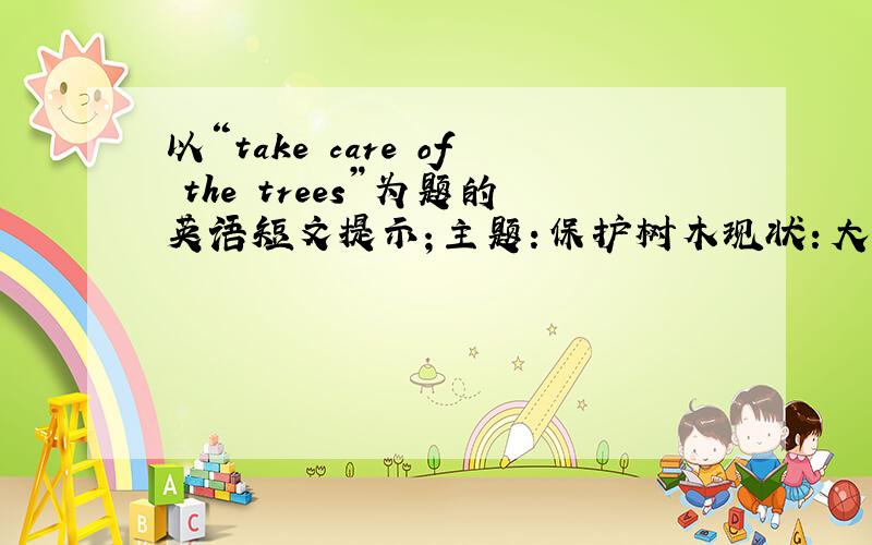 以“take care of the trees”为题的英语短文提示；主题：保护树木现状：大量树木被乱砍滥伐原因；人们需要木材和农田后果：许多动、植物消失，土地沙漠化且不能长庄稼，气候异常，生活环