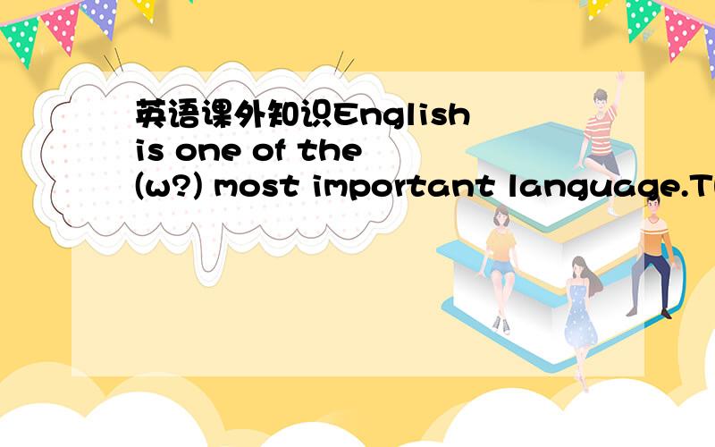 英语课外知识English is one of the (w?) most important language.The weather report said it would be much (c?) the next day.