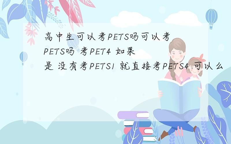 高中生可以考PETS吗可以考PETS吗 考PET4 如果是 没有考PETS1 就直接考PETS4 可以么
