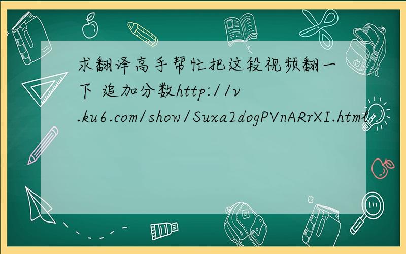 求翻译高手帮忙把这段视频翻一下 追加分数http://v.ku6.com/show/Suxa2dogPVnARrXI.html