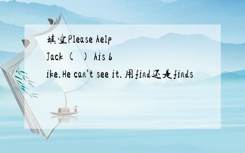 填空Please help Jack ( ) his bike.He can't see it.用find还是finds