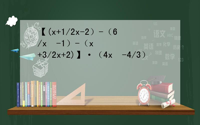 【(x+1/2x-2）-（6/x²-1）-（x+3/2x+2)】·（4x²-4/3）