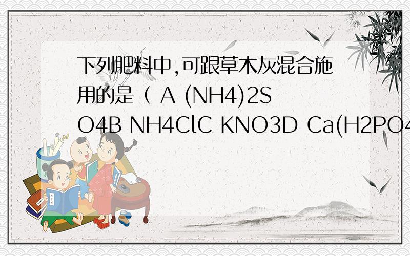下列肥料中,可跟草木灰混合施用的是（ A (NH4)2SO4B NH4ClC KNO3D Ca(H2PO4)2