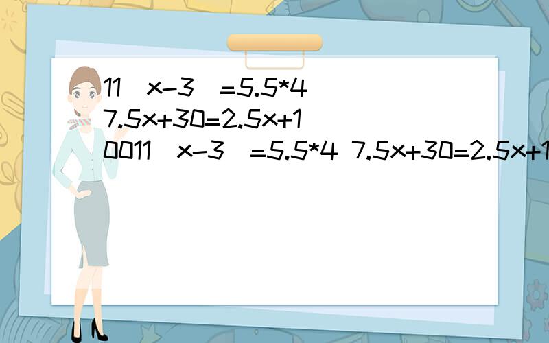 11(x-3)=5.5*4 7.5x+30=2.5x+10011(x-3)=5.5*4 7.5x+30=2.5x+100