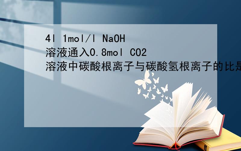 4l 1mol/l NaOH溶液通入0.8mol CO2溶液中碳酸根离子与碳酸氢根离子的比是多少?这里的CO2不是没过量吗?怎么会生成碳酸氢离子?
