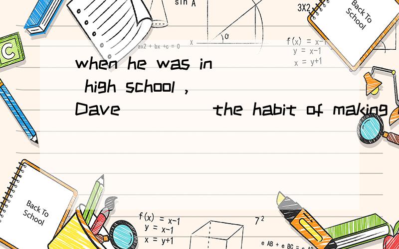 when he was in high school ,Dave_____the habit of making notes.A.casued B.brought C.created D.developed-l am sorry!i didn't mean___her.-but talking like that means____her.A.to hurt;to hurt B.hurting;hurting C.to hurt;hurting D.hurting;to hurt____