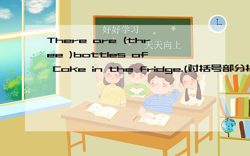 There are (three )bottles of Coke in the fridge.(对括号部分提问）