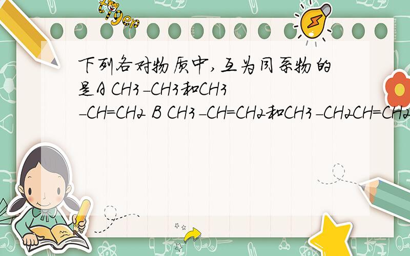 下列各对物质中,互为同系物的是A CH3－CH3和CH3－CH=CH2 B CH3－CH=CH2和CH3－CH2CH=CH2 C CH3－CH2－CH3和CH3－CH=CH2 D CH3－CH2CH2－CH3和CH3－CH2CH3