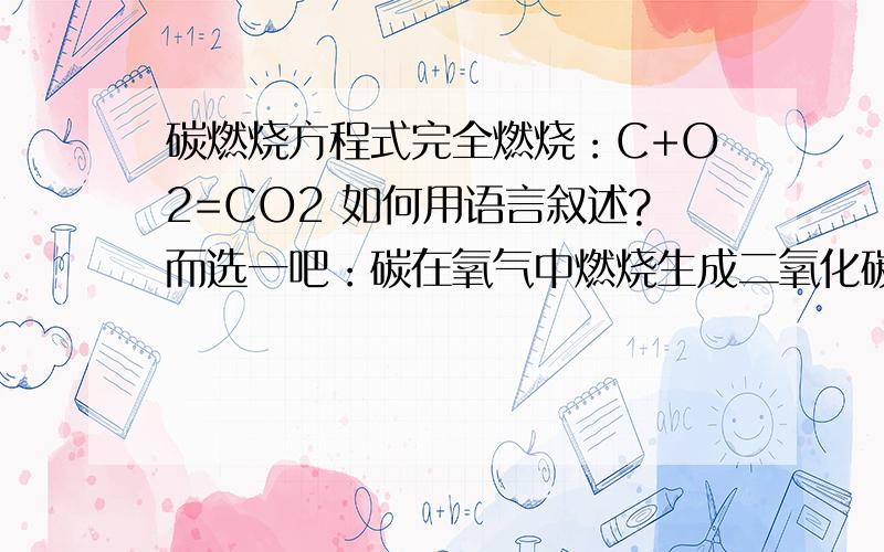碳燃烧方程式完全燃烧：C+O2=CO2 如何用语言叙述?而选一吧：碳在氧气中燃烧生成二氧化碳碳和氧气在点燃的条件下生成二氧化碳还有呢。人造金刚石属于什么变化呀？请认真答题。你们的回