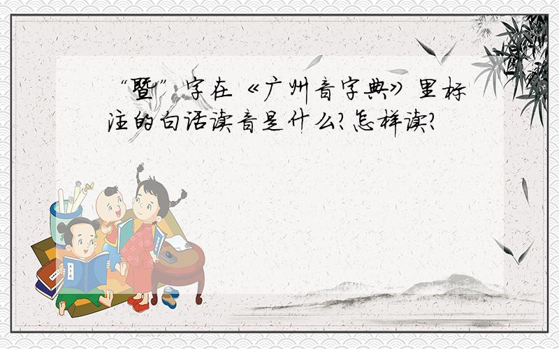 “暨”字在《广州音字典》里标注的白话读音是什么?怎样读?