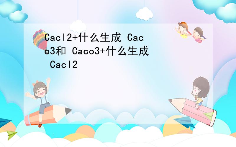 Cacl2+什么生成 Caco3和 Caco3+什么生成 Cacl2
