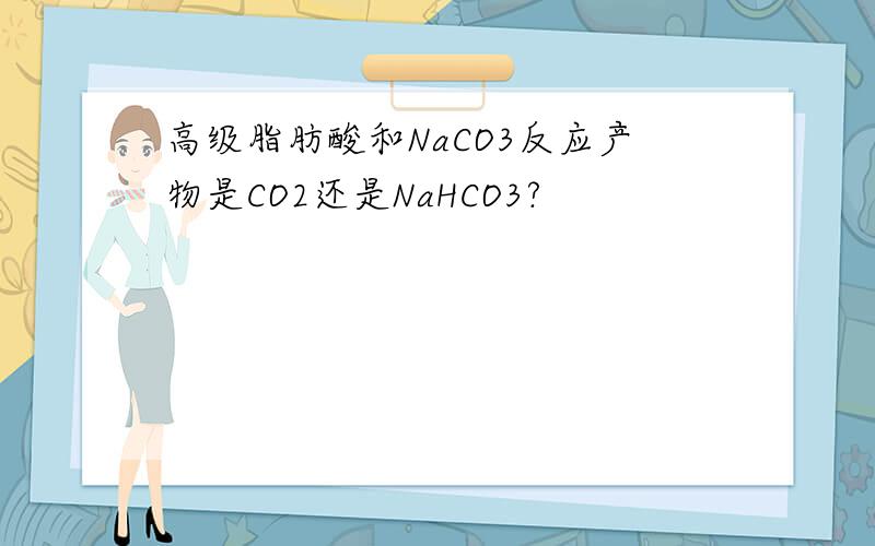 高级脂肪酸和NaCO3反应产物是CO2还是NaHCO3?