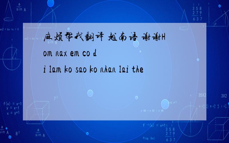麻烦帮我翻译 越南语 谢谢Hom nax em co di lam ko sao ko nhan lai the