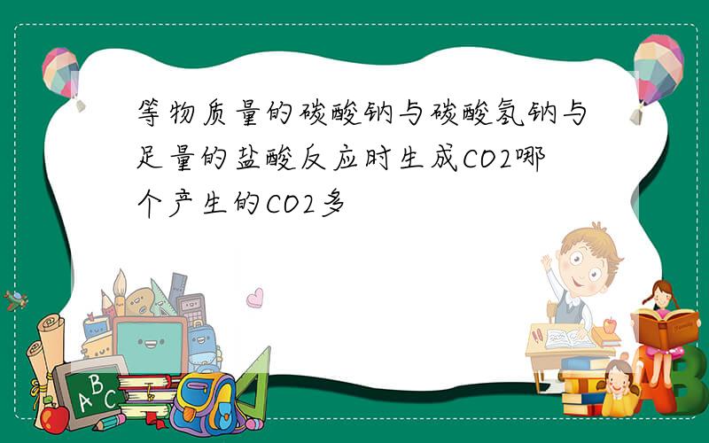 等物质量的碳酸钠与碳酸氢钠与足量的盐酸反应时生成CO2哪个产生的CO2多