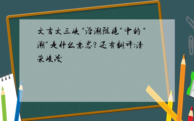 文言文三峡“沿溯阻绝”中的“溯”是什么意思?还有翻译：清荣峻茂