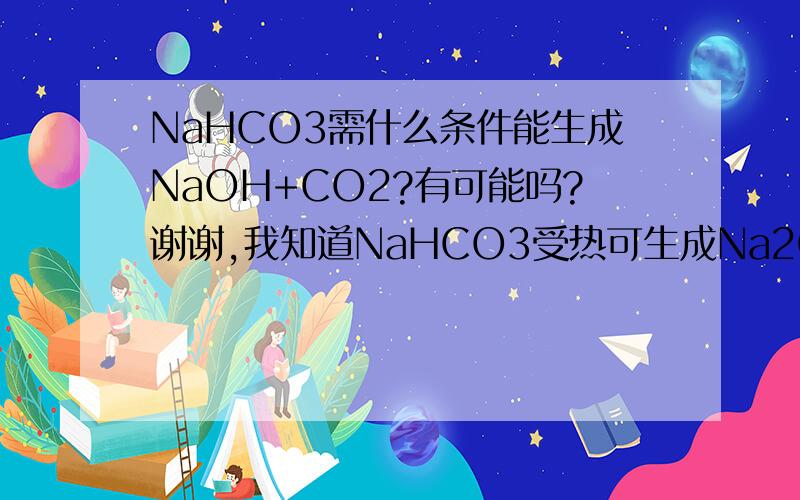 NaHCO3需什么条件能生成NaOH+CO2?有可能吗?谢谢,我知道NaHCO3受热可生成Na2CO3+H2O+CO2我只是想知道有没有那种可能?谢谢!我不知道~~