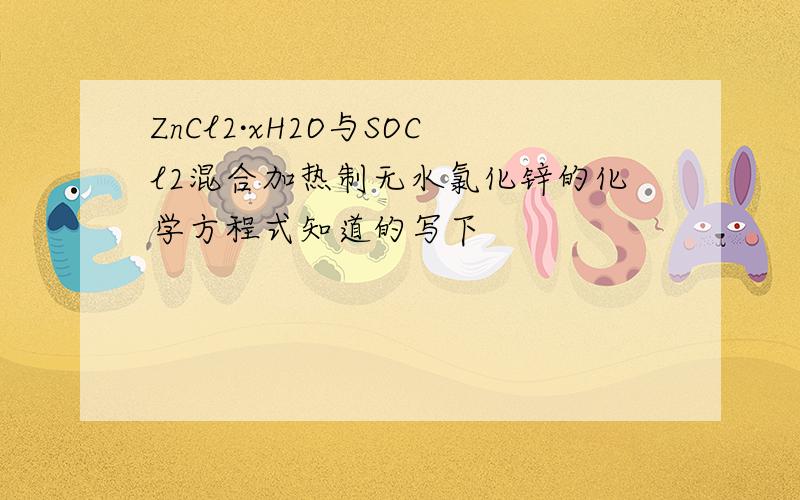 ZnCl2·xH2O与SOCl2混合加热制无水氯化锌的化学方程式知道的写下