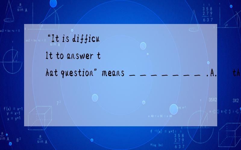 “It is difficult to answer that question” means _______ .A.     that question is not difficult to answerB.     that question is difficult to answer itC.     it is difficultly to answer that questionD.     it is hard to answer that questionB为什