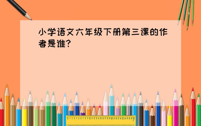 小学语文六年级下册第三课的作者是谁?