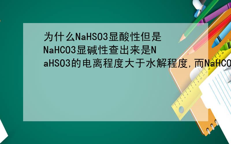 为什么NaHSO3显酸性但是NaHCO3显碱性查出来是NaHSO3的电离程度大于水解程度,而NaHCO3则反之.那为什么两者的电离程度和水解程度会产生这样的差异呢=-=