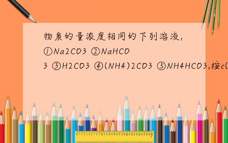 物质的量浓度相同的下列溶液：①Na2CO3 ②NaHCO3 ③H2CO3 ④(NH4)2CO3 ⑤NH4HCO3,按c(CO32-)由小到大排列请求正确答案