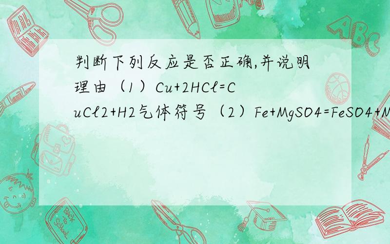 判断下列反应是否正确,并说明理由（1）Cu+2HCl=CuCl2+H2气体符号（2）Fe+MgSO4=FeSO4+Mg(3)Fe+2AgCl=2Ag+FeCl2(4)2Na+CuSO4=Cu+Na2SO4