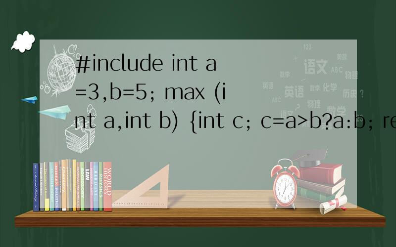 #include int a=3,b=5; max (int a,int b) {int c; c=a>b?a:b; return (c); } void main() {int