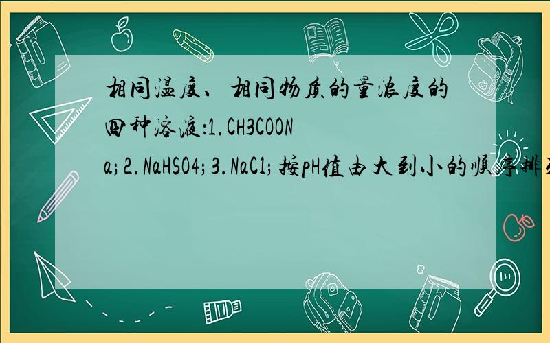 相同温度、相同物质的量浓度的四种溶液：1.CH3COONa;2.NaHSO4;3.NaCl;按pH值由大到小的顺序排列.