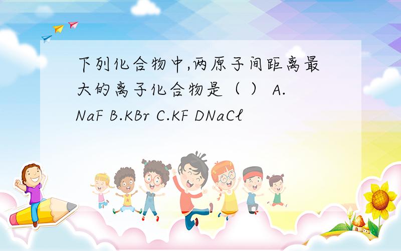 下列化合物中,两原子间距离最大的离子化合物是（ ） A.NaF B.KBr C.KF DNaCl