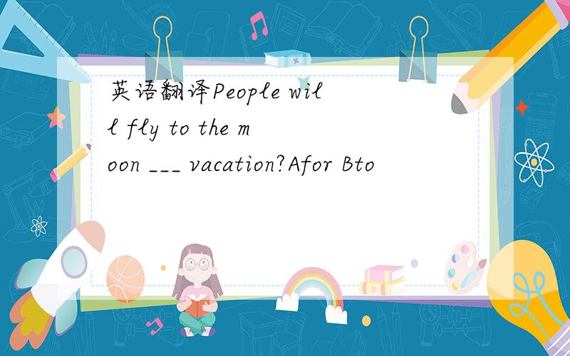 英语翻译People will fly to the moon ___ vacation?Afor Bto
