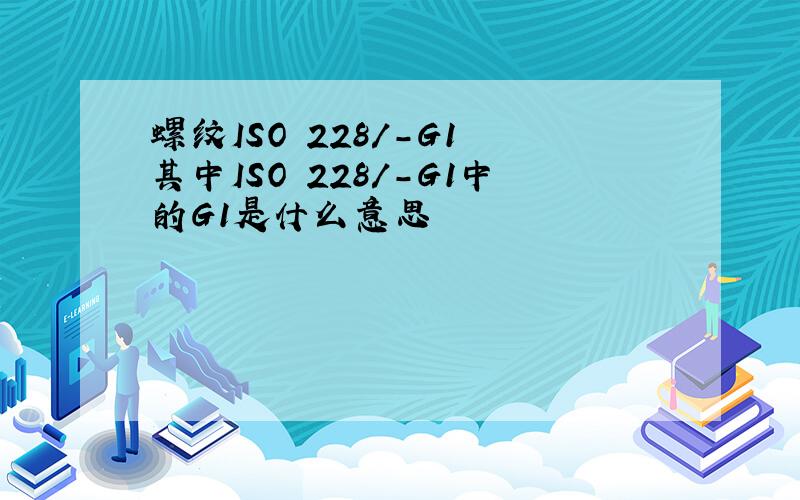 螺纹ISO 228/-G1 其中ISO 228/-G1中的G1是什么意思