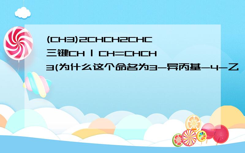 (CH3)2CHCH2CHC三键CH | CH=CHCH3(为什么这个命名为3-异丙基-4-乙烯-1炔）那个竖是在CHC的第一个C底下