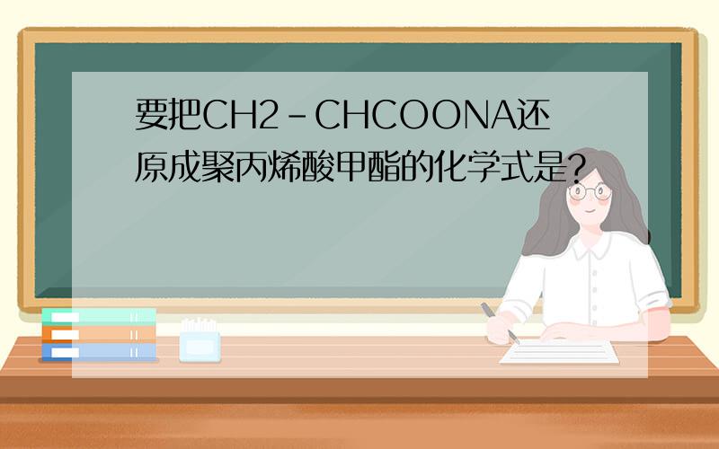 要把CH2-CHCOONA还原成聚丙烯酸甲酯的化学式是?