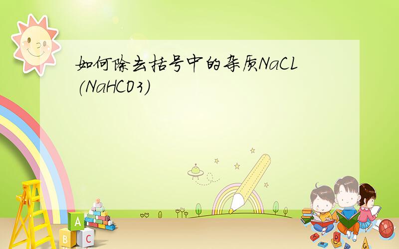 如何除去括号中的杂质NaCL(NaHCO3)