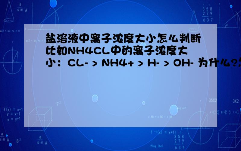 盐溶液中离子浓度大小怎么判断比如NH4CL中的离子浓度大小：CL- > NH4+ > H- > OH- 为什么?怎做做这种题?是不是不水解，不电离的离子就一定最多？