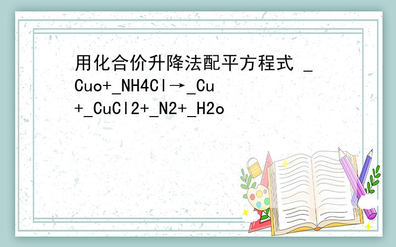 用化合价升降法配平方程式 _Cuo+_NH4Cl→_Cu+_CuCl2+_N2+_H2o