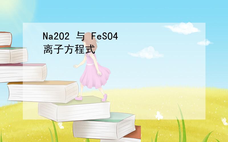 Na2O2 与 FeSO4 离子方程式
