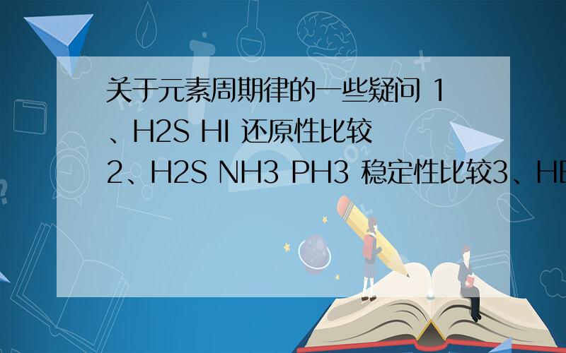 关于元素周期律的一些疑问 1、H2S HI 还原性比较 2、H2S NH3 PH3 稳定性比较3、HBr HCl H2S 水溶液酸性比较主要是对角线的元素性质比较不清楚,有什么一般规律总结吗.具体原因也解释一下就更好
