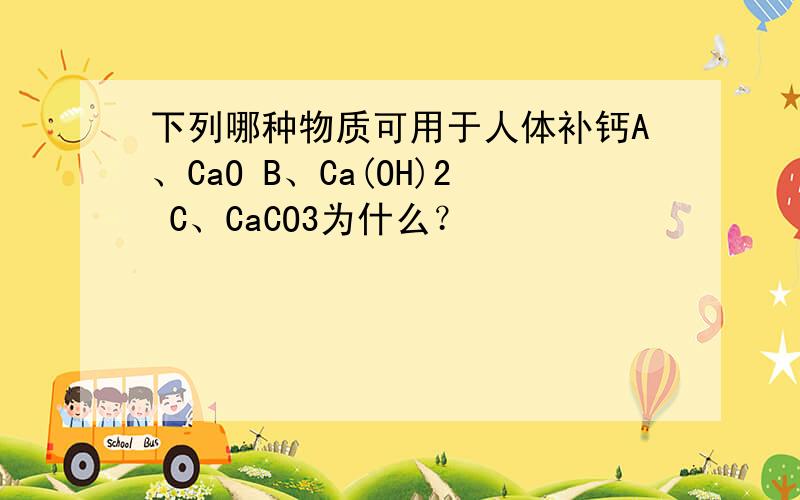 下列哪种物质可用于人体补钙A、CaO B、Ca(OH)2 C、CaCO3为什么？