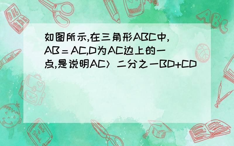 如图所示,在三角形ABC中,AB＝AC,D为AC边上的一点,是说明AC＞二分之一BD+CD