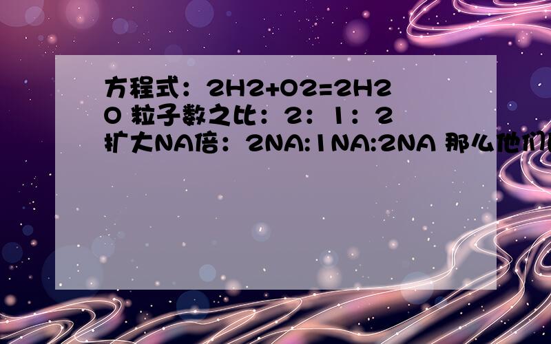 方程式：2H2+O2=2H2O 粒子数之比：2：1：2 扩大NA倍：2NA:1NA:2NA 那么他们的物质的量之比和质量各为多少